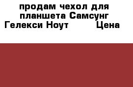 продам чехол для планшета Самсунг Гелекси Ноут 10,1 › Цена ­ 1 100 - Краснодарский край, Белоглинский р-н, Белая Глина с. Компьютеры и игры » Электронные книги, планшеты, КПК   . Краснодарский край